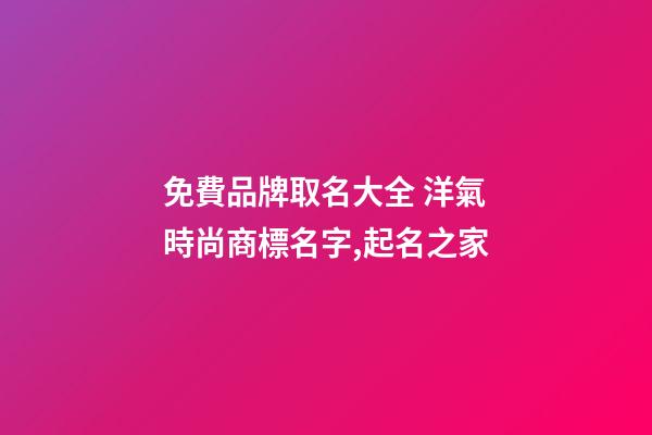 免費品牌取名大全 洋氣時尚商標名字,起名之家-第1張-商標起名-玄機派